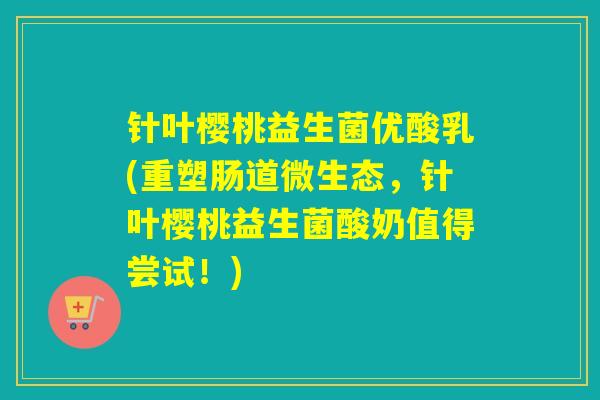 针叶樱桃益生菌优酸乳(重塑肠道微生态，针叶樱桃益生菌酸奶值得尝试！)