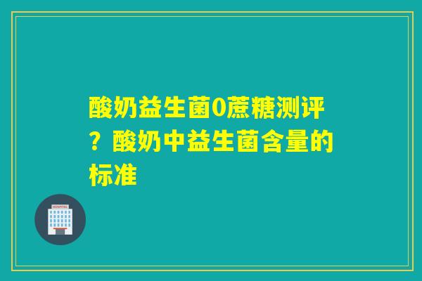 酸奶益生菌0蔗糖测评?酸奶中益生菌含量的标准 酸奶益生菌0蔗糖测评?酸奶中益生菌含量的标准