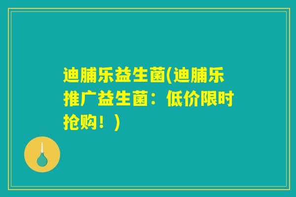 迪脯乐益生菌(迪脯乐推广益生菌:低价限时抢购!) 迪脯乐益生菌(迪脯乐推广益生菌:低价限时抢购!)