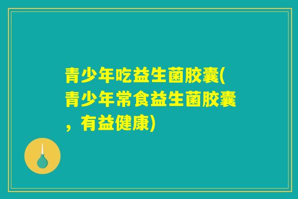 青少年吃益生菌胶囊(青少年常食益生菌胶囊，有益健康)