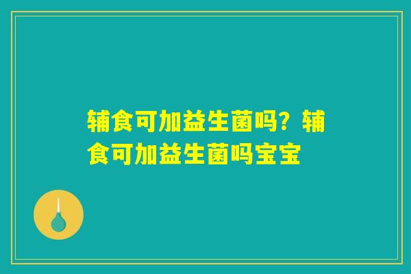 辅食可加益生菌吗？辅食可加益生菌吗宝宝