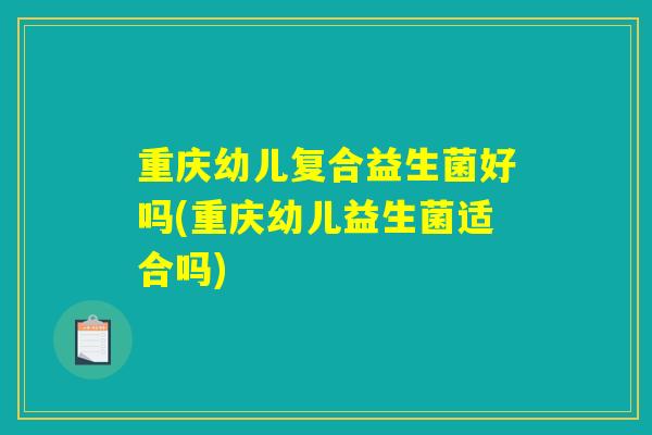 重庆幼儿复合益生菌好吗(重庆幼儿益生菌适合吗)