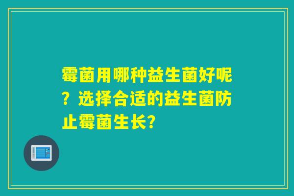 霉菌用哪种益生菌好呢？选择合适的益生菌防止霉菌生长？