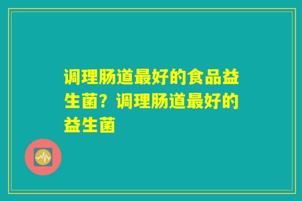 调理肠道好的食品益生菌?调理肠道好的益生菌 调理肠道好的食品益生菌?调理肠道好的益生菌