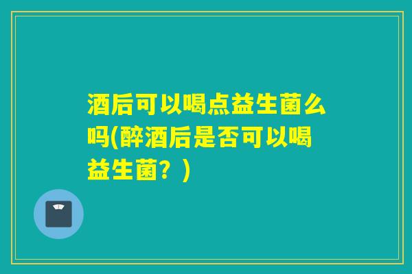 酒后可以喝点益生菌么吗(醉酒后是否可以喝益生菌?) 酒后可以喝点益生菌么吗(醉酒后是否可以喝益生菌?)