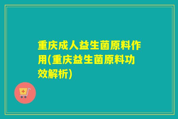 重庆成人益生菌原料作用(重庆益生菌原料功效解析)