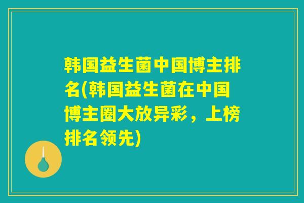 韩国益生菌中国博主排名(韩国益生菌在中国博主圈大放异彩，上榜排名领先)