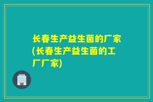 长春生产益生菌的厂家(长春生产益生菌的工厂厂家)