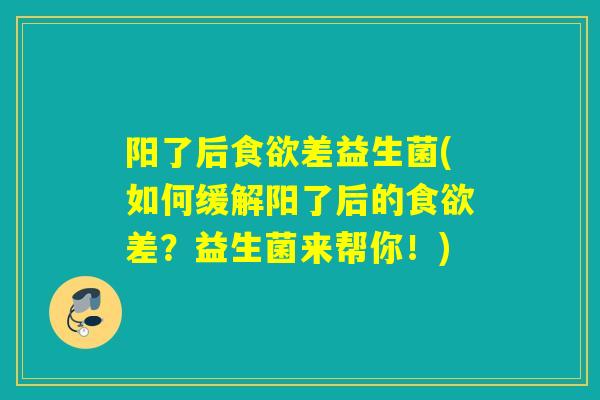阳了后差益生菌(如何缓解阳了后的差?益生菌来帮你!) 阳了后差益生菌(如何缓解阳了后的差?益生菌来帮你!)