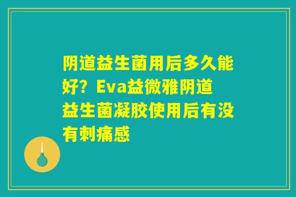 阴道益生菌用后多久能好？Eva益微雅阴道益生菌凝胶使用后有没有刺痛感