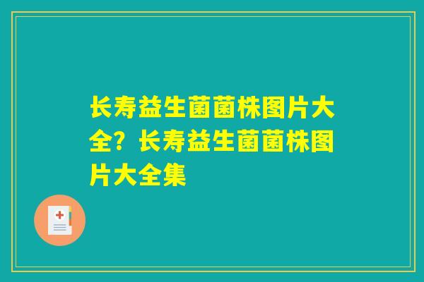 长寿益生菌菌株图片大全？长寿益生菌菌株图片大全集