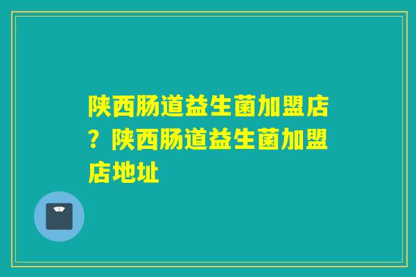 陕西肠道益生菌加盟店？陕西肠道益生菌加盟店地址