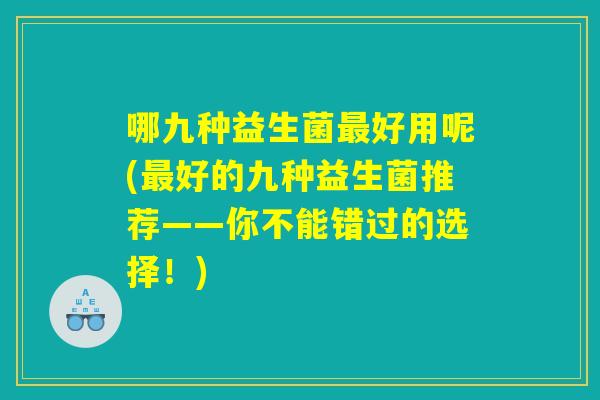 哪九种益生菌好用呢(好的九种益生菌推荐——你不能错过的选择!) 哪九种益生菌好用呢(好的九种益生菌推荐——你不能错过的选择!)