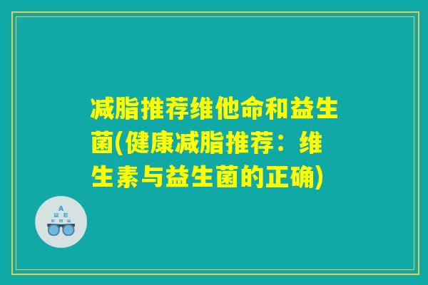 减脂推荐维他命和益生菌(健康减脂推荐：维生素与益生菌的正确)