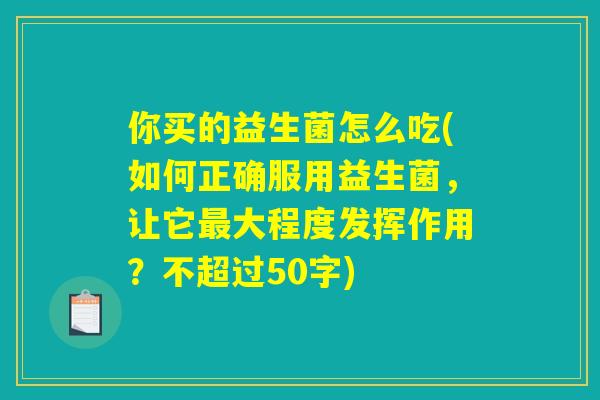 你买的益生菌怎么吃(如何正确服用益生菌，让它最大程度发挥作用？)
