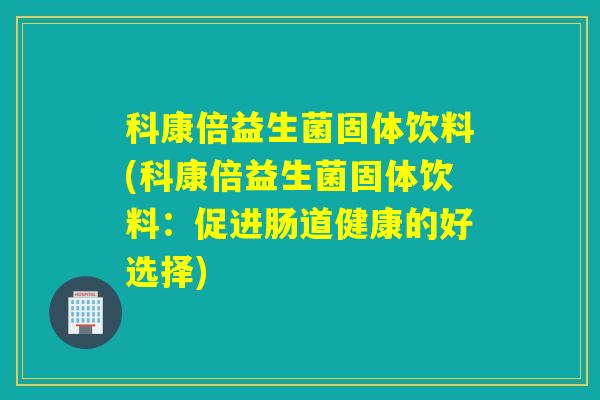 科康倍益生菌固体饮料(科康倍益生菌固体饮料：促进肠道健康的好选择)