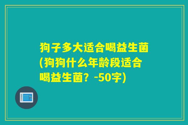 狗子多大适合喝益生菌(狗狗什么年龄段适合喝益生菌？)