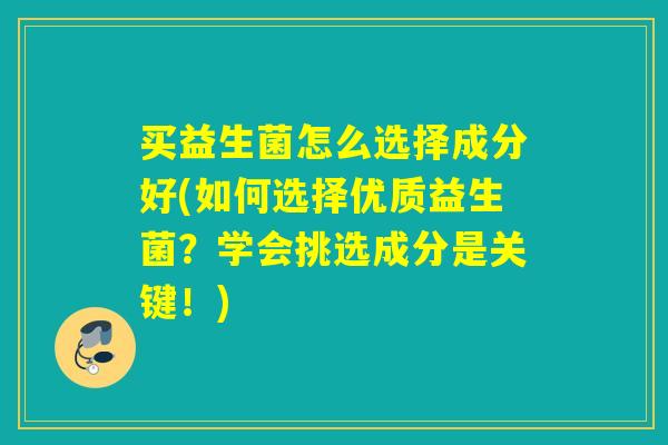 买益生菌怎么选择成分好(如何选择优质益生菌？学会挑选成分是关键！)