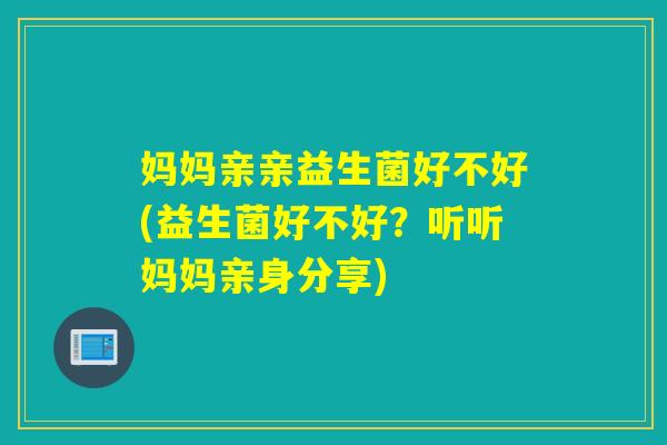 妈妈亲亲益生菌好不好(益生菌好不好？听听妈妈亲身分享)