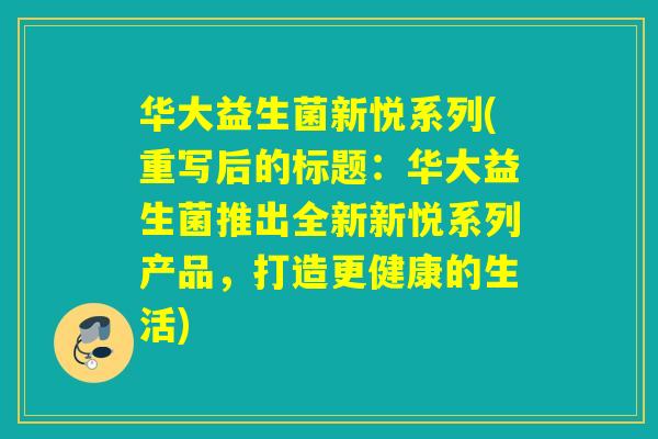 华大益生菌新悦系列(重写后的标题：华大益生菌推出全新新悦系列产品，打造更健康的生活)