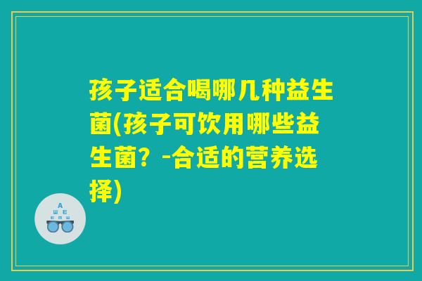 孩子适合喝哪几种益生菌(孩子可饮用哪些益生菌？-合适的营养选择)