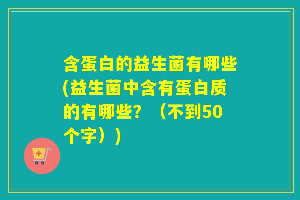 含蛋白的益生菌有哪些(益生菌中含有蛋白质的有哪些？（不到50个字）)