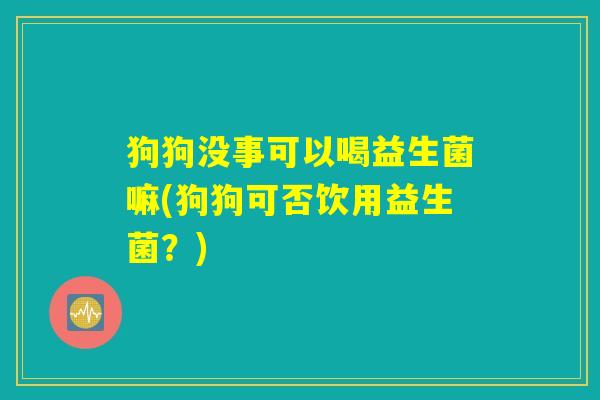 狗狗没事可以喝益生菌嘛(狗狗可否饮用益生菌？)