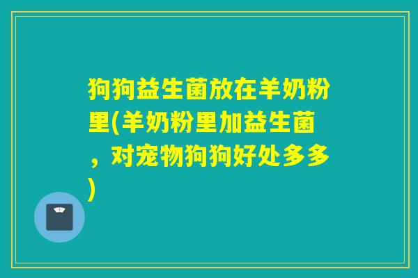 狗狗益生菌放在羊奶粉里(羊奶粉里加益生菌，对宠物狗狗好处多多)