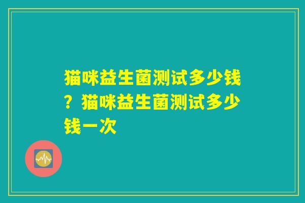 详细阅读:猫咪益生菌测试多少钱?猫咪益生菌测试多少钱一次 猫咪益生菌测试多少钱?猫咪益生菌测试多少钱一次