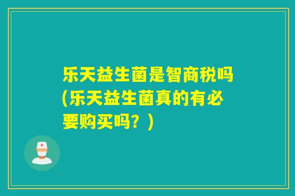 乐天益生菌是智商税吗(乐天益生菌真的有必要购买吗？)