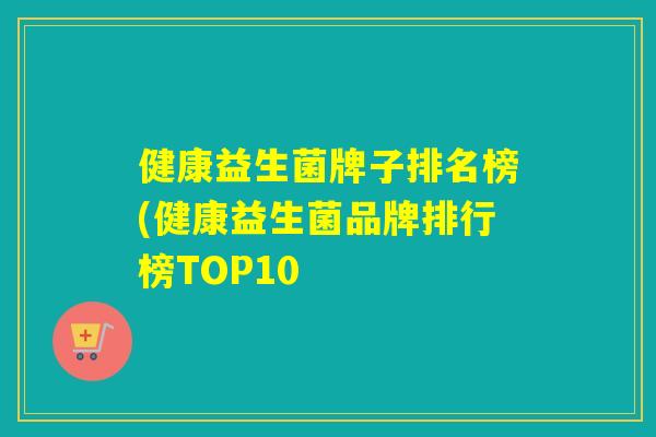 健康益生菌牌子排名榜(健康益生菌品牌排行榜TOP10 健康益生菌牌子排名榜(健康益生菌品牌排行榜TOP10