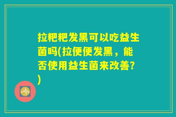 拉粑粑发黑可以吃益生菌吗(拉便便发黑，能否使用益生菌来改善？)