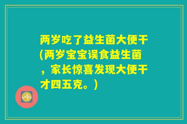 两岁吃了益生菌大便干(两岁宝宝误食益生菌，家长惊喜发现大便干才四五克。)