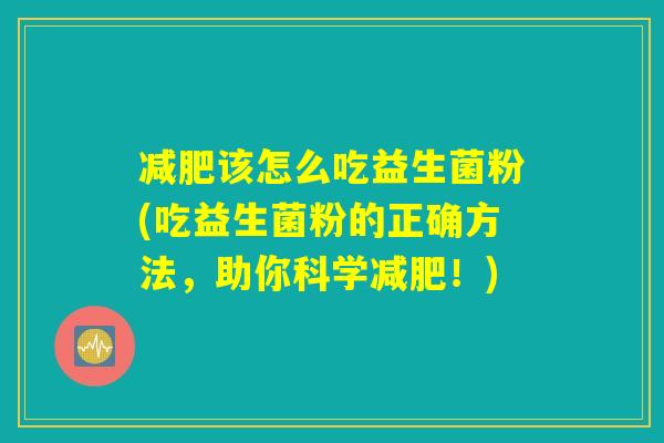 减肥该怎么吃益生菌粉(吃益生菌粉的正确方法，助你科学减肥！)