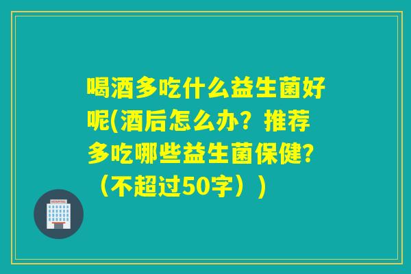 喝酒多吃什么益生菌好呢(酒后怎么办?推荐多吃哪些益生菌保健?(不超过50字)) 喝酒多吃什么益生菌好呢(酒后怎么办?推荐多吃哪些益生菌保健?(不超过50字))