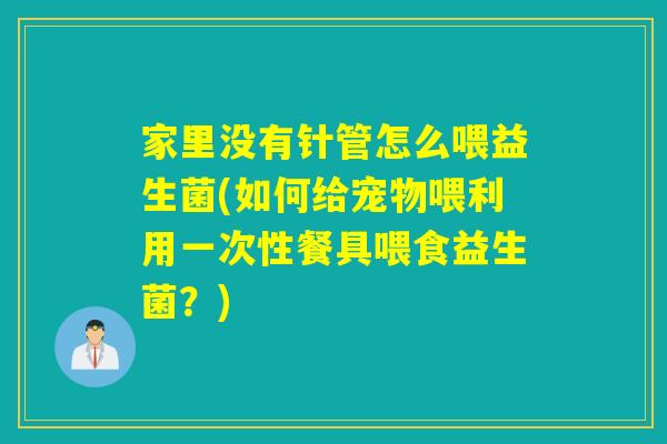 家里没有针管怎么喂益生菌(如何给宠物喂利用一次性餐具喂食益生菌？)