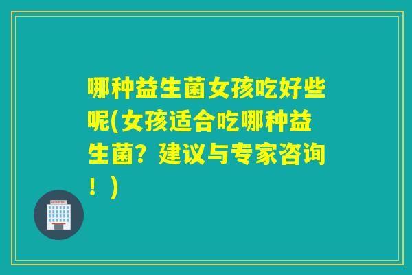 哪种益生菌女孩吃好些呢(女孩适合吃哪种益生菌？建议与专家咨询！)