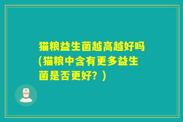 猫粮益生菌越高越好吗(猫粮中含有更多益生菌是否更好?) 猫粮益生菌越高越好吗(猫粮中含有更多益生菌是否更好?)