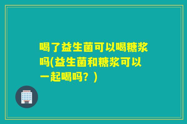 喝了益生菌可以喝糖浆吗(益生菌和糖浆可以一起喝吗？)