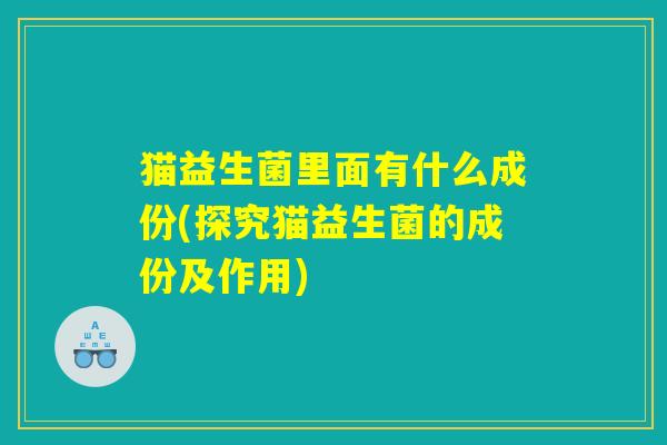 猫益生菌里面有什么成份(探究猫益生菌的成份及作用)