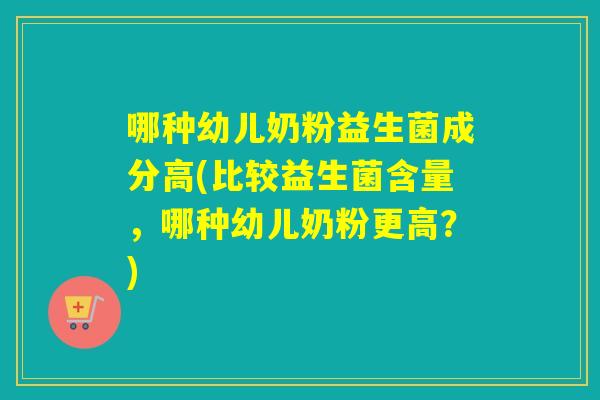 哪种幼儿奶粉益生菌成分高(比较益生菌含量，哪种幼儿奶粉更高？)