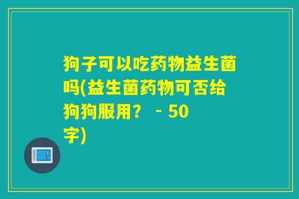 狗子可以吃益生菌吗(益生菌可否给狗狗服用? - 50字) 狗子可以吃益生菌吗(益生菌可否给狗狗服用? - 50字)