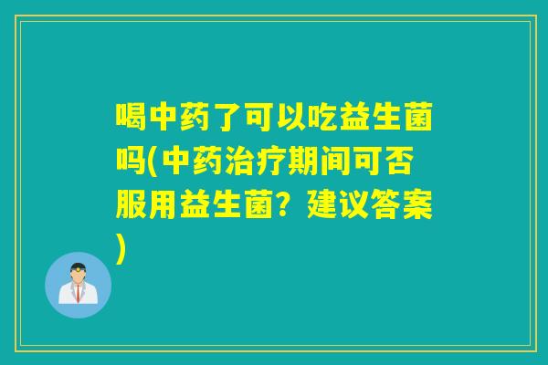 喝中药了可以吃益生菌吗(中药治疗期间可否服用益生菌？建议答案)