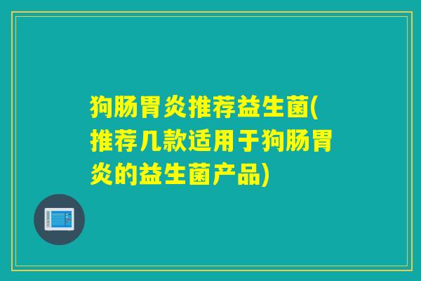 狗肠胃炎推荐益生菌(推荐几款适用于狗肠胃炎的益生菌产品)