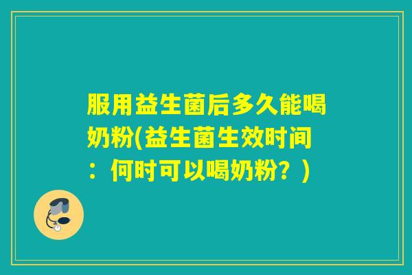 服用益生菌后多久能喝奶粉(益生菌生效时间：何时可以喝奶粉？)