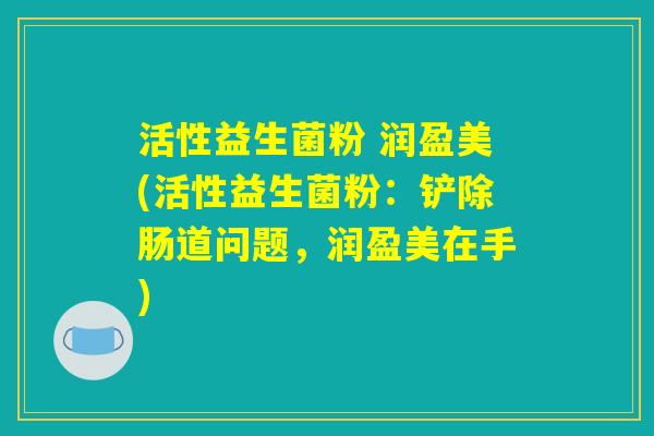 活性益生菌粉 润盈美(活性益生菌粉：铲除肠道问题，润盈美在手)