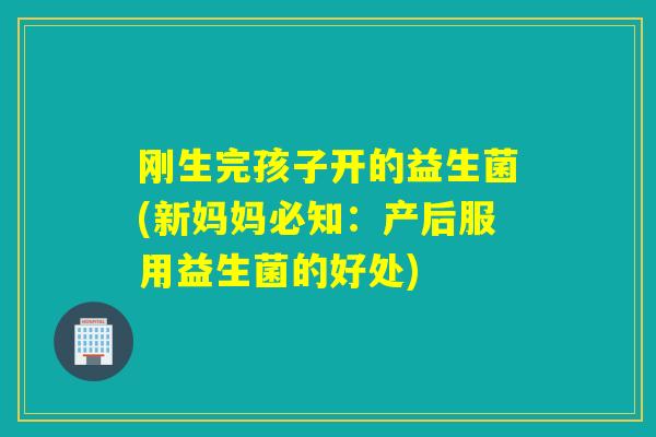 刚生完孩子开的益生菌(新妈妈必知：产后服用益生菌的好处)