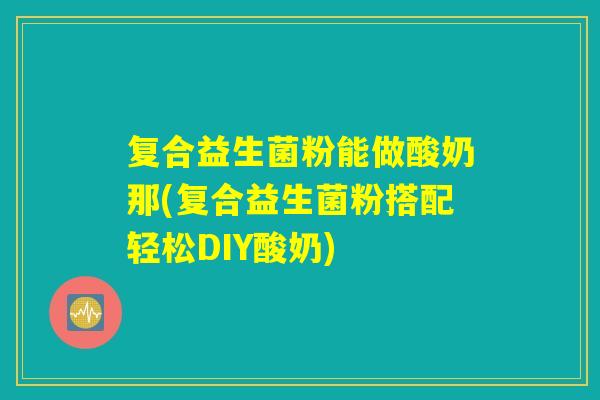 复合益生菌粉能做酸奶那(复合益生菌粉搭配轻松DIY酸奶)