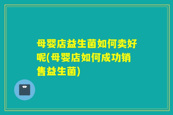 母婴店益生菌如何卖好呢(母婴店如何成功销售益生菌)