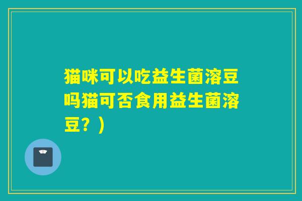 猫咪可以吃益生菌溶豆吗猫可否食用益生菌溶豆？)